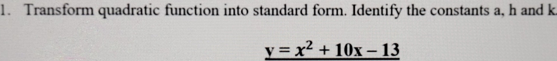 Transform quadratic function into standard form. Identify the constants a, h and k
y=x^2+10x-13