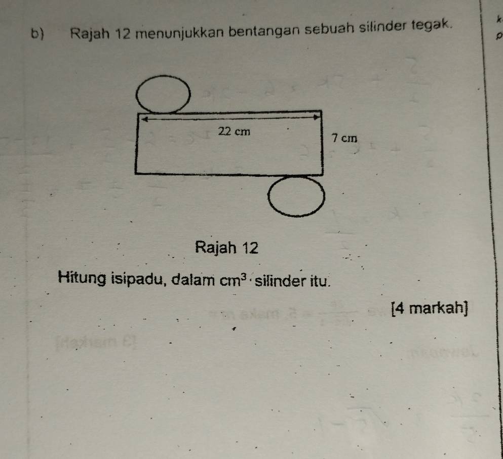 Rajah 12 menunjukkan bentangan sebuah silinder tegak. k 
Rajah 12 
Hitung isipadu, dalam cm^3 silinder itu. 
[4 markah]