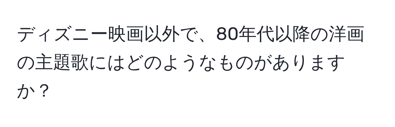 ディズニー映画以外で、80年代以降の洋画の主題歌にはどのようなものがありますか？