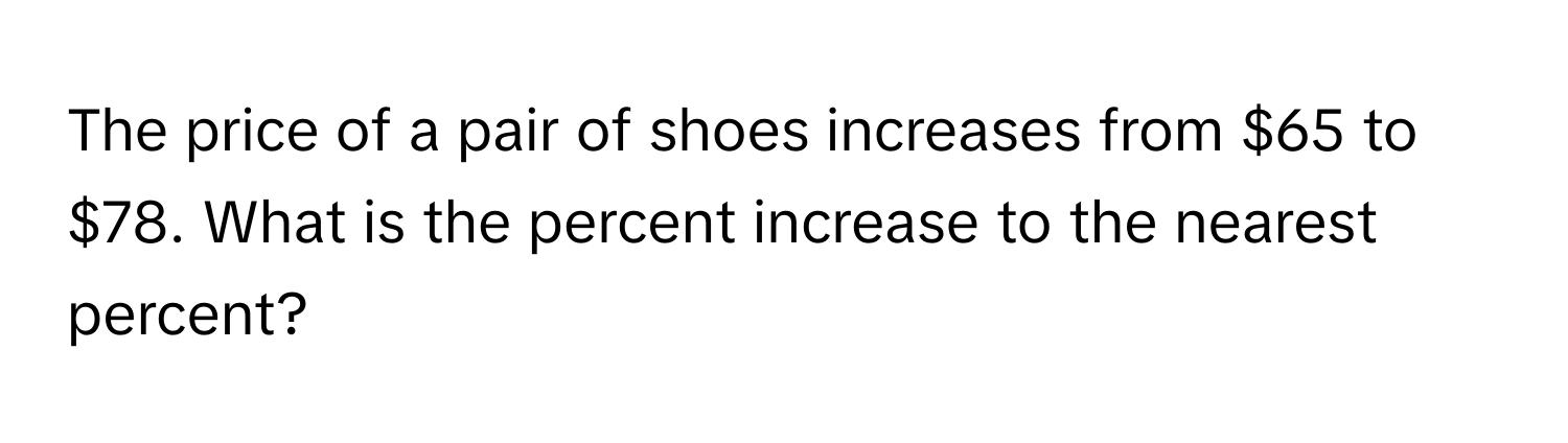 The price of a pair of shoes increases from $65 to $78. What is the percent increase to the nearest percent?