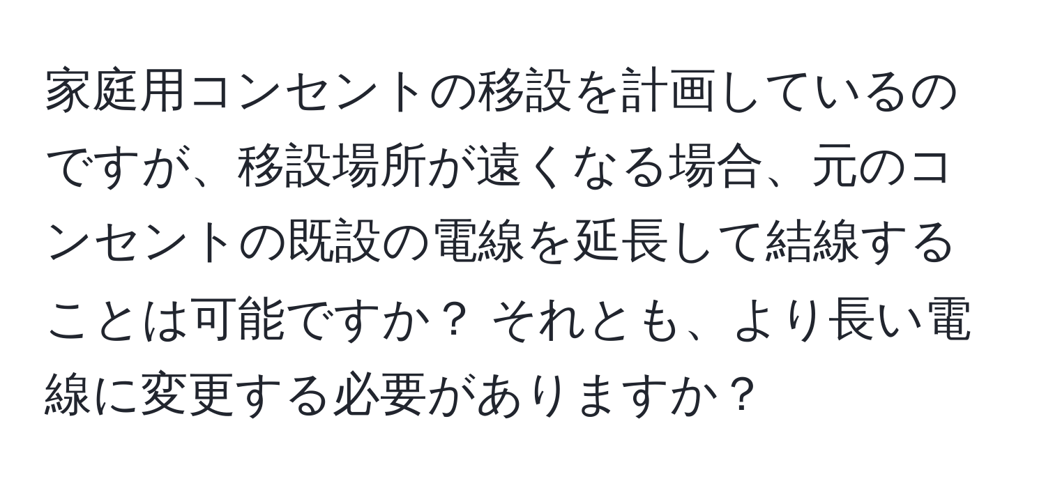 家庭用コンセントの移設を計画しているのですが、移設場所が遠くなる場合、元のコンセントの既設の電線を延長して結線することは可能ですか？ それとも、より長い電線に変更する必要がありますか？