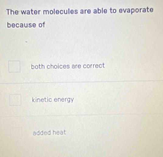 The water molecules are able to evaporate
because of
both choices are correct
kinetic energy
added heat