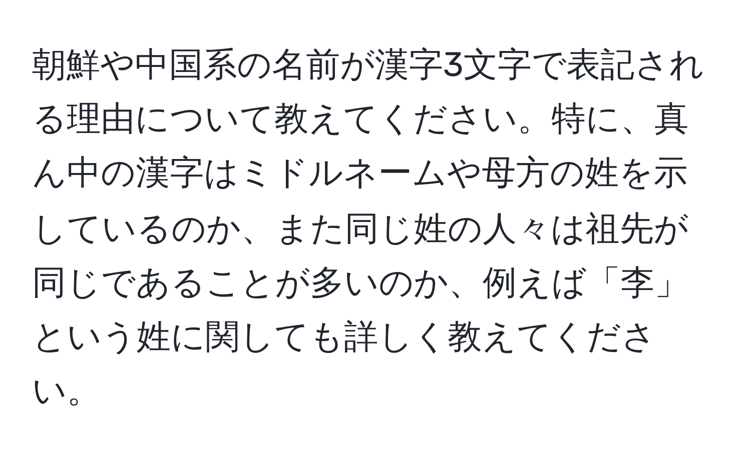 朝鮮や中国系の名前が漢字3文字で表記される理由について教えてください。特に、真ん中の漢字はミドルネームや母方の姓を示しているのか、また同じ姓の人々は祖先が同じであることが多いのか、例えば「李」という姓に関しても詳しく教えてください。