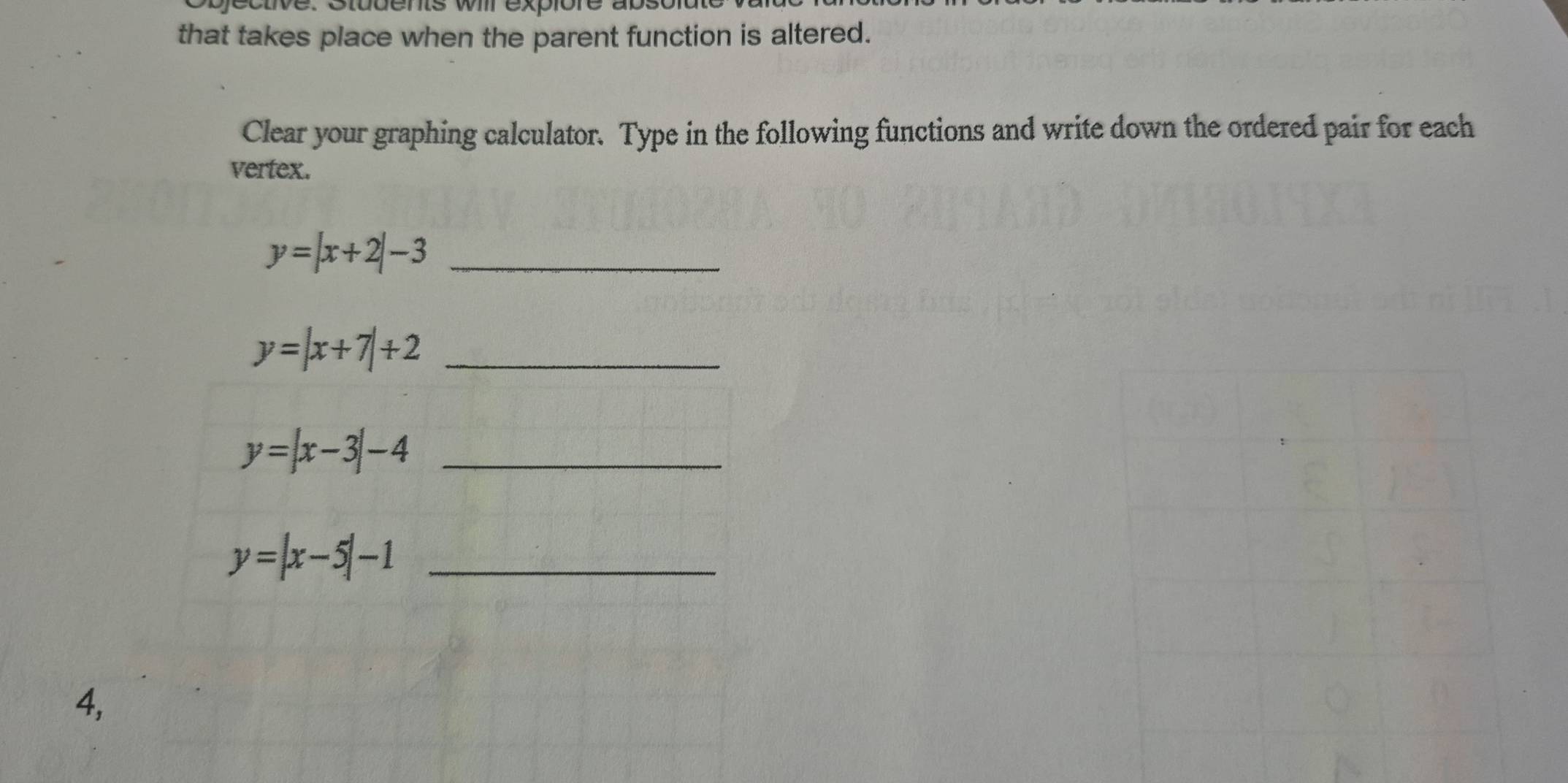 ective. etudents wir expiore apsold 
that takes place when the parent function is altered. 
Clear your graphing calculator. Type in the following functions and write down the ordered pair for each 
vertex. 
_ y=|x+2|-3
_ y=|x+7|+2
_ y=|x-3|-4
_ y=|x-5|-1
4,