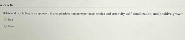 estion 16
Behavioral Psychology is an approach that emphasizes human experience, choice and creativity, self-actualization, and positive growth.
True
False