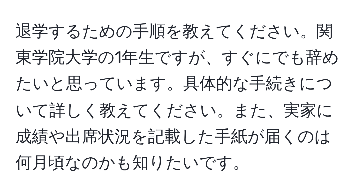 退学するための手順を教えてください。関東学院大学の1年生ですが、すぐにでも辞めたいと思っています。具体的な手続きについて詳しく教えてください。また、実家に成績や出席状況を記載した手紙が届くのは何月頃なのかも知りたいです。