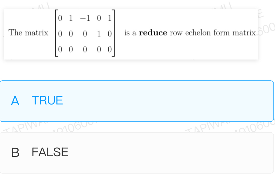 The matrix is a reduce row echelon form matrix.
A TRUE
B FALSE