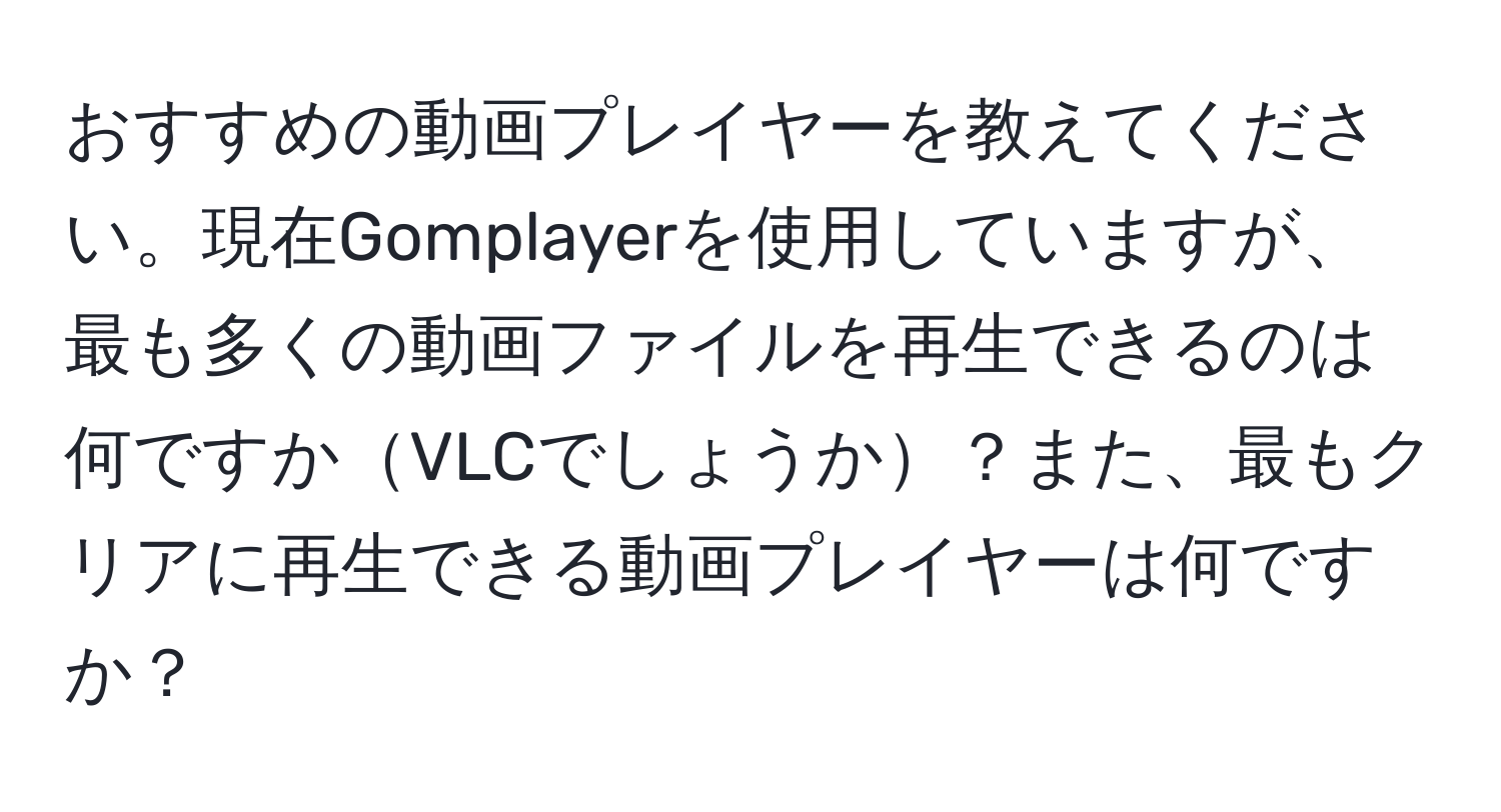 おすすめの動画プレイヤーを教えてください。現在Gomplayerを使用していますが、最も多くの動画ファイルを再生できるのは何ですかVLCでしょうか？また、最もクリアに再生できる動画プレイヤーは何ですか？