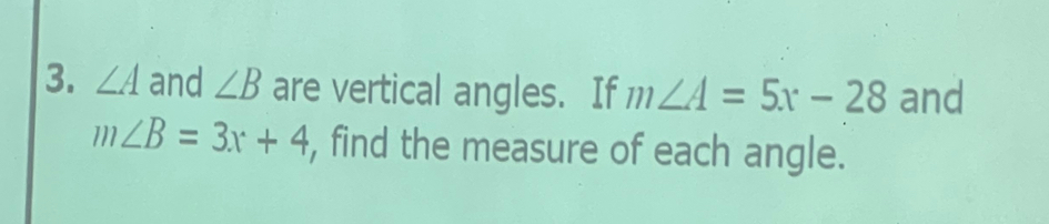 ∠ A and ∠ B are vertical angles. If m∠ A=5x-28 and
m∠ B=3x+4 , find the measure of each angle.