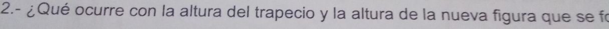 2.- ¿Qué ocurre con la altura del trapecio y la altura de la nueva figura que se fo