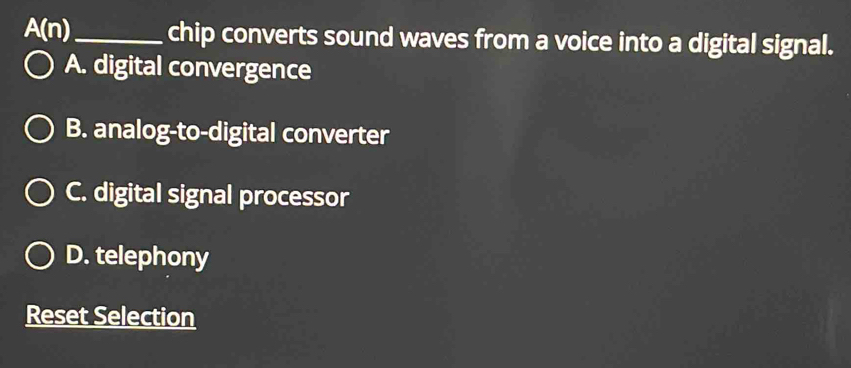 A(n) _ chip converts sound waves from a voice into a digital signal.
A. digital convergence
B. analog-to-digital converter
C. digital signal processor
D. telephony
Reset Selection