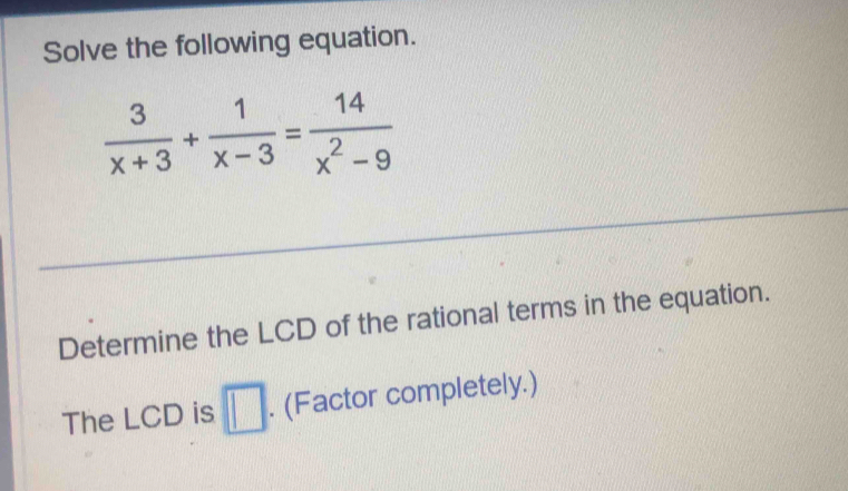 Solve the following equation.
 3/x+3 + 1/x-3 = 14/x^2-9 
Determine the LCD of the rational terms in the equation. 
The LCD is □. (Factor completely.)