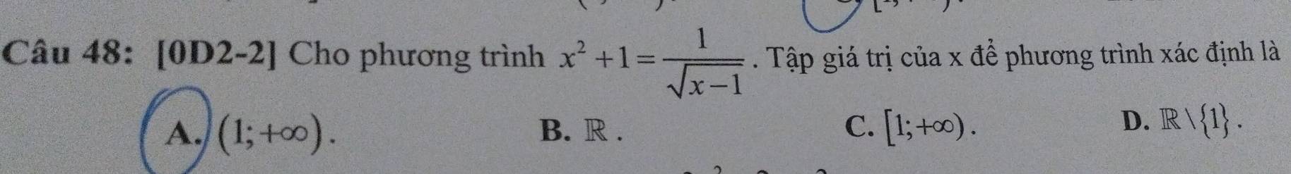 [0D2-2] Cho phương trình x^2+1= 1/sqrt(x-1) . Tập giá trị của x để phương trình xác định là
A. (1;+∈fty ). B. R . C. [1;+∈fty ).
D. Rvee  1.