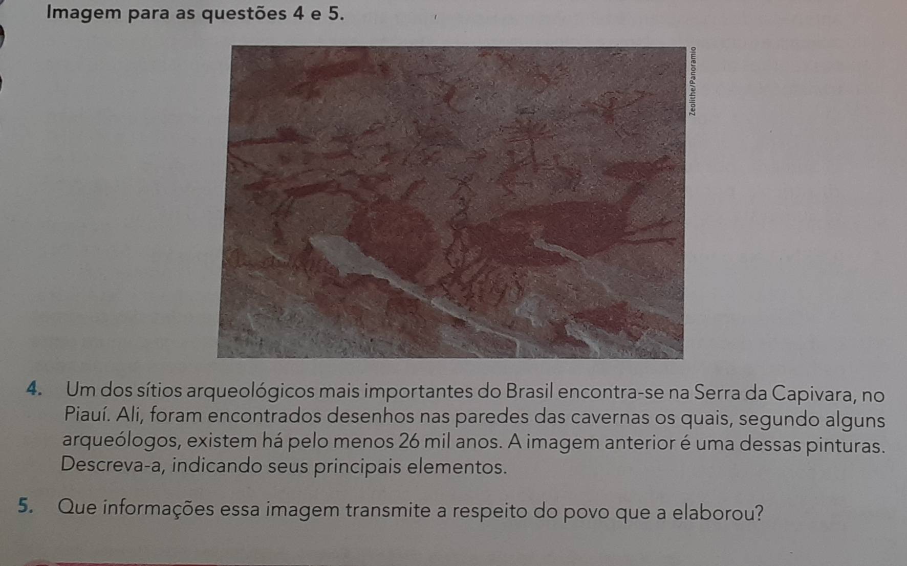 Imagem para as questões 4 e 5. 
4. Um dos sítios arqueológicos mais importantes do Brasil encontra-se na Serra da Capivara, no 
Piauí. Ali, foram encontrados desenhos nas paredes das cavernas os quais, segundo alguns 
arqueólogos, existem há pelo menos 26 mil anos. A imagem anterior é uma dessas pinturas. 
Descreva-a, indicando seus principais elementos. 
5. Que informações essa imagem transmite a respeito do povo que a elaborou?