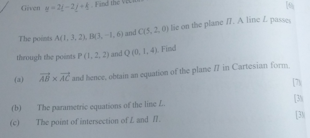 Given u=2i-2j+k. Find the vect 
[6M 
The points A(1,3,2), B(3,-1,6) and C(5,2,0) lie on the plane I. A line L passes 
through the points P(1,2,2) and Q(0,1,4). Find 
(a) vector AB* vector AC and hence, obtain an equation of the plane Π in Cartesian form. 
[ 7M
[3M 
(b) The parametric equations of the line L. 
(c) The point of intersection of L and Π. 
[3N