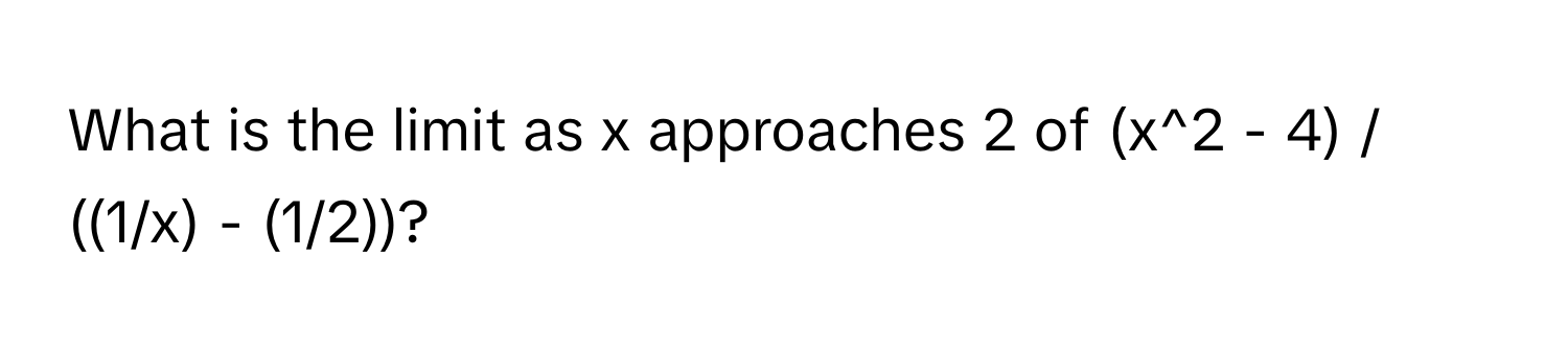 What is the limit as x approaches 2 of  (x^2 - 4) / ((1/x) - (1/2))?