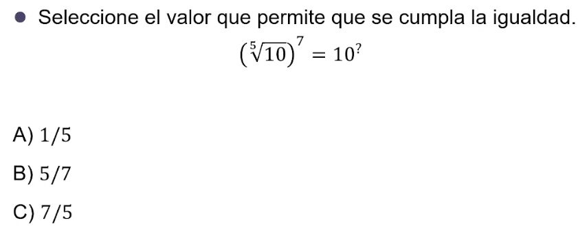 Seleccione el valor que permite que se cumpla la igualdad.
(sqrt[5](10))^7=10
A) 1/5
B) 5/7
C) 7/5