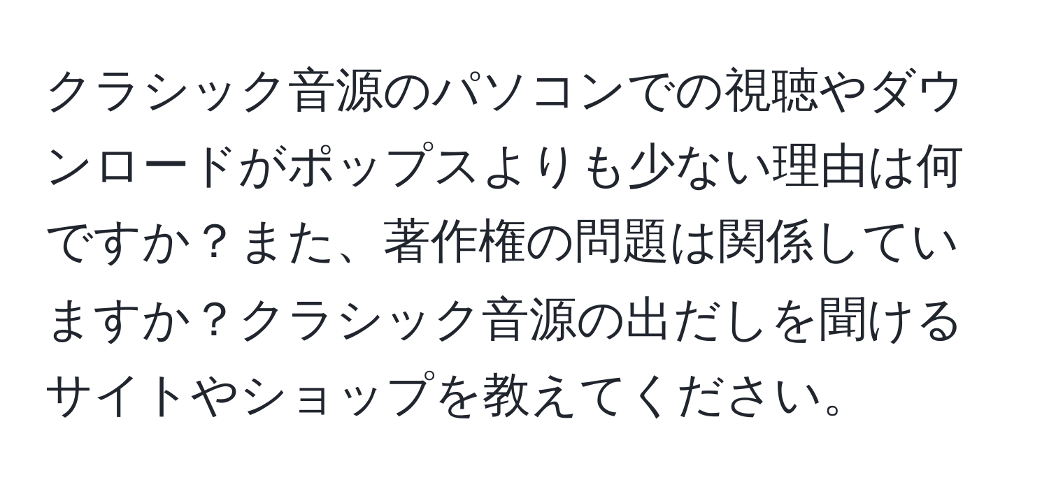 クラシック音源のパソコンでの視聴やダウンロードがポップスよりも少ない理由は何ですか？また、著作権の問題は関係していますか？クラシック音源の出だしを聞けるサイトやショップを教えてください。