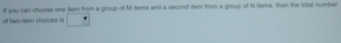 If you can choose one item from a group of M items and a second tem from a group of Nitems, then the total number 
of two-item choices us
