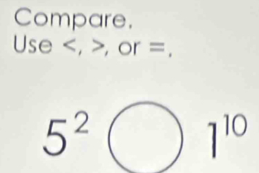 Compare. 
Use , , or =.
5^2
1^(10)