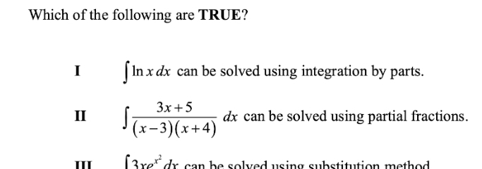 Which of the following are TRUE?
I ∈t ln xdx can be solved using integration by parts.
II ∈t  (3x+5)/(x-3)(x+4) dx can be solved using partial fractions.
III ∈t 3xe^(x^2)dx