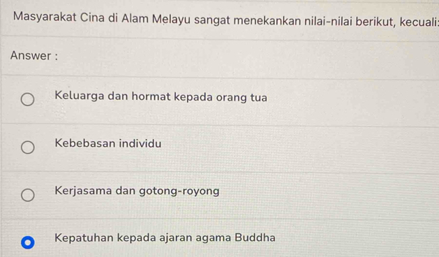 Masyarakat Cina di Alam Melayu sangat menekankan nilai-nilai berikut, kecuali
Answer :
Keluarga dan hormat kepada orang tua
Kebebasan individu
Kerjasama dan gotong-royong
Kepatuhan kepada ajaran agama Buddha