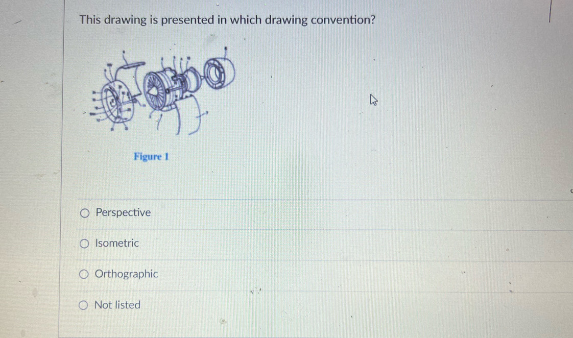 This drawing is presented in which drawing convention?
Figure 1
Perspective
Isometric
Orthographic
Not listed