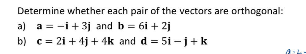 Determine whether each pair of the vectors are orthogonal: 
a) a=-i+3j and b=6i+2j
b) c=2i+4j+4k and d=5i-j+k
A· L