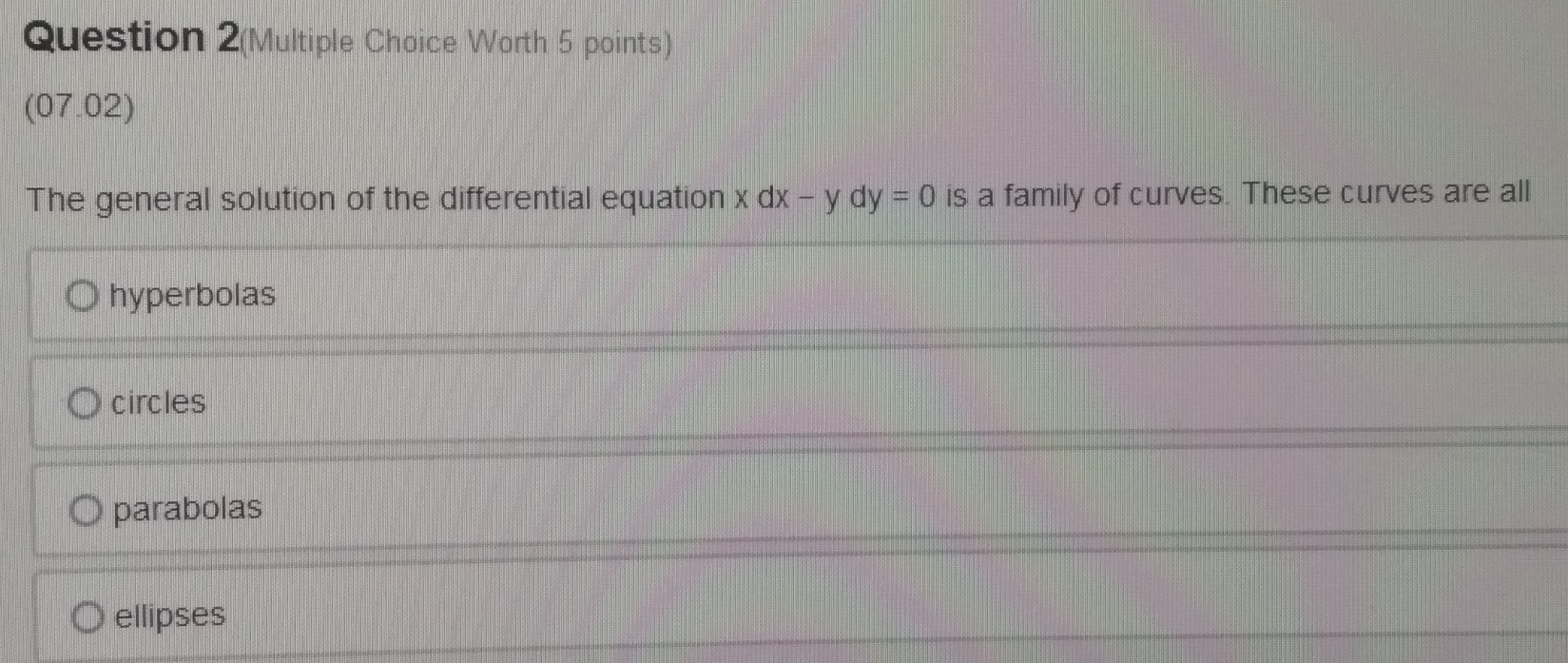 Question 2(Multiple Choice Worth 5 points)
(07.02)
The general solution of the differential equation xdx-ydy=0 is a family of curves. These curves are all
hyperbolas
circles
parabolas
ellipses