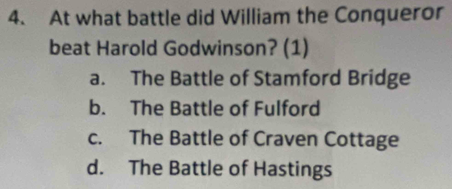 At what battle did William the Conqueror
beat Harold Godwinson? (1)
a. The Battle of Stamford Bridge
b. The Battle of Fulford
c. The Battle of Craven Cottage
d. The Battle of Hastings