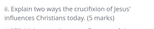 Explain two ways the crucifixion of Jesus' 
influences Christians today. (5 marks)