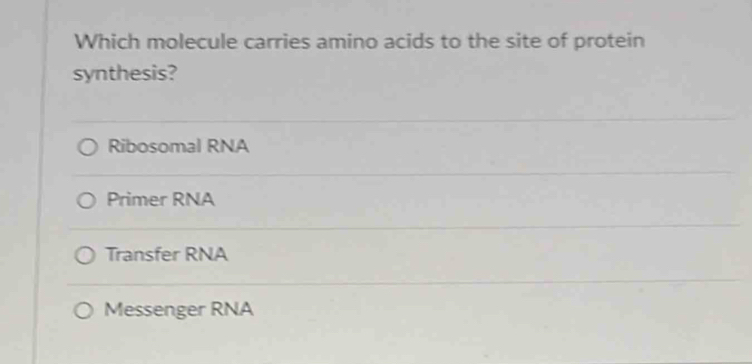 Which molecule carries amino acids to the site of protein
synthesis?
Ribosomal RNA
Primer RNA
Transfer RNA
Messenger RNA