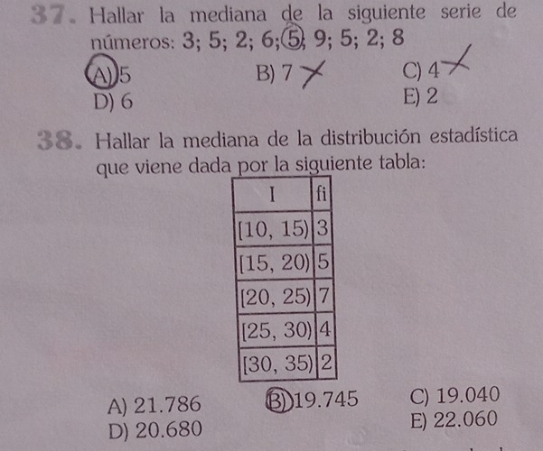 Hallar la mediana de la siguiente serie de
números: 3; 5; 2; 6;⑤; 9; 5; 2; 8
A) 5 B) 7 C) 4
D) 6 E) 2
38. Hallar la mediana de la distribución estadística
que viene dada por la siguiente tabla:
A) 21.786 B 19.745 C) 19.040
D) 20.680 E) 22.060