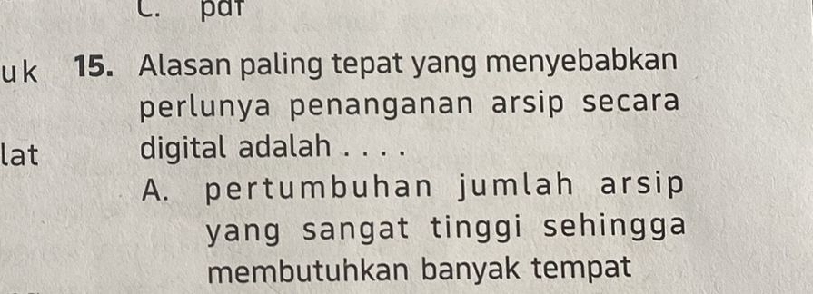 pat
u k 15. Alasan paling tepat yang menyebabkan
perlunya penanganan arsip secara
lat digital adalah . . . .
A. pertumbuhan jumlah arsip
yang sangat tinggi sehingga 
membutuhkan banyak tempat