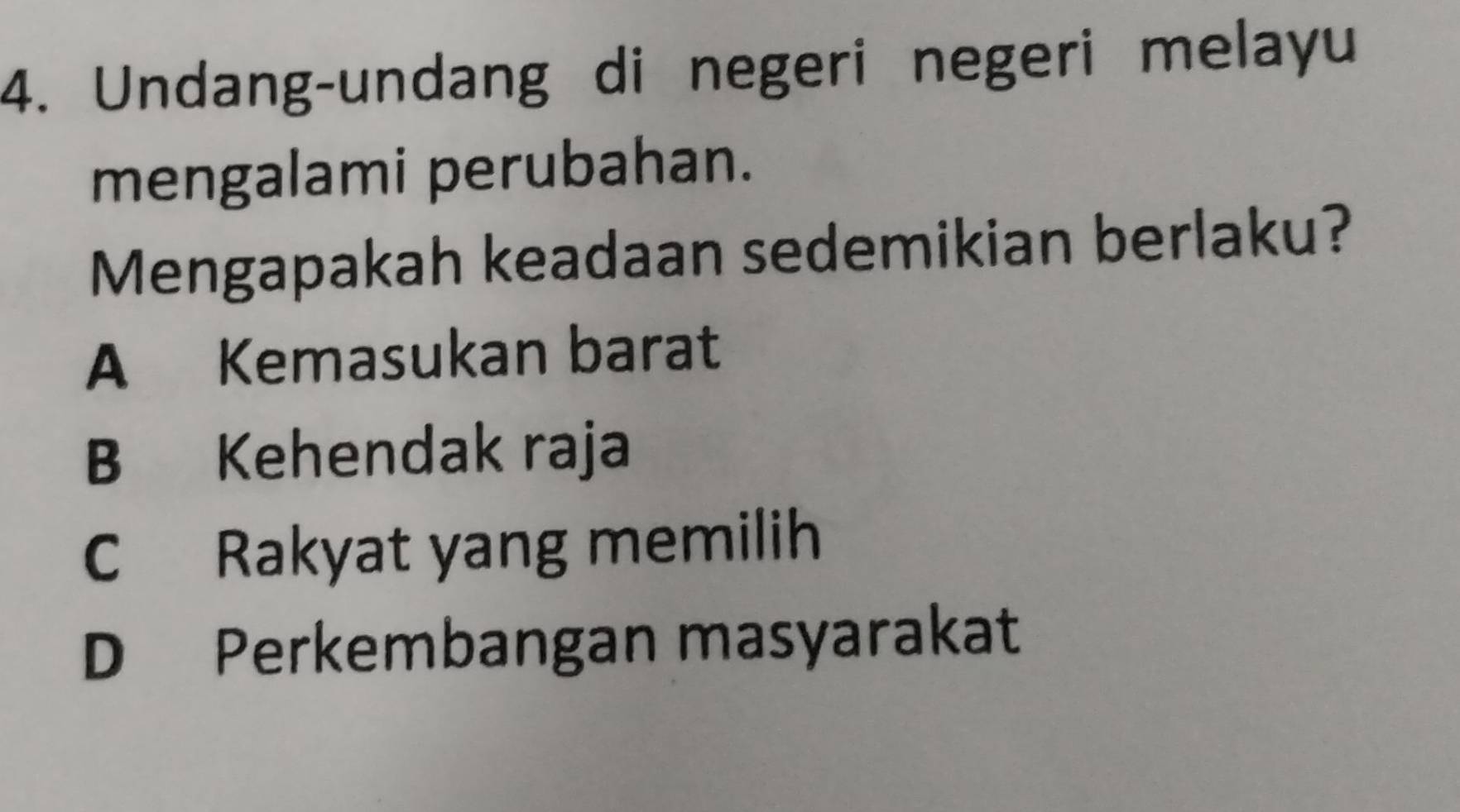 Undang-undang di negeri negeri melayu
mengalami perubahan.
Mengapakah keadaan sedemikian berlaku?
A Kemasukan barat
B Kehendak raja
C Rakyat yang memilih
D Perkembangan masyarakat