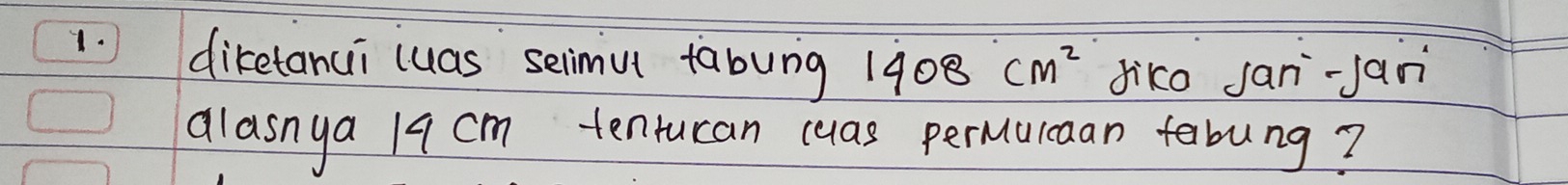 diketanui luas seimu tabung 1408cm^2 diko jani-jan 
alasnya 19 cm tentucan cas perulcaan fabung?