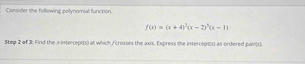 Consider the following polynomial function.
f(x)=(x+4)^2(x-2)^5(x-1)
Step 2 of 3 : Find the a-intercept(s) at which / crosses the axis. Express the intercept(s) as ordered pair(s).