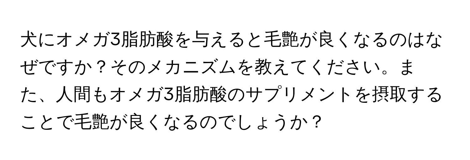 犬にオメガ3脂肪酸を与えると毛艶が良くなるのはなぜですか？そのメカニズムを教えてください。また、人間もオメガ3脂肪酸のサプリメントを摂取することで毛艶が良くなるのでしょうか？