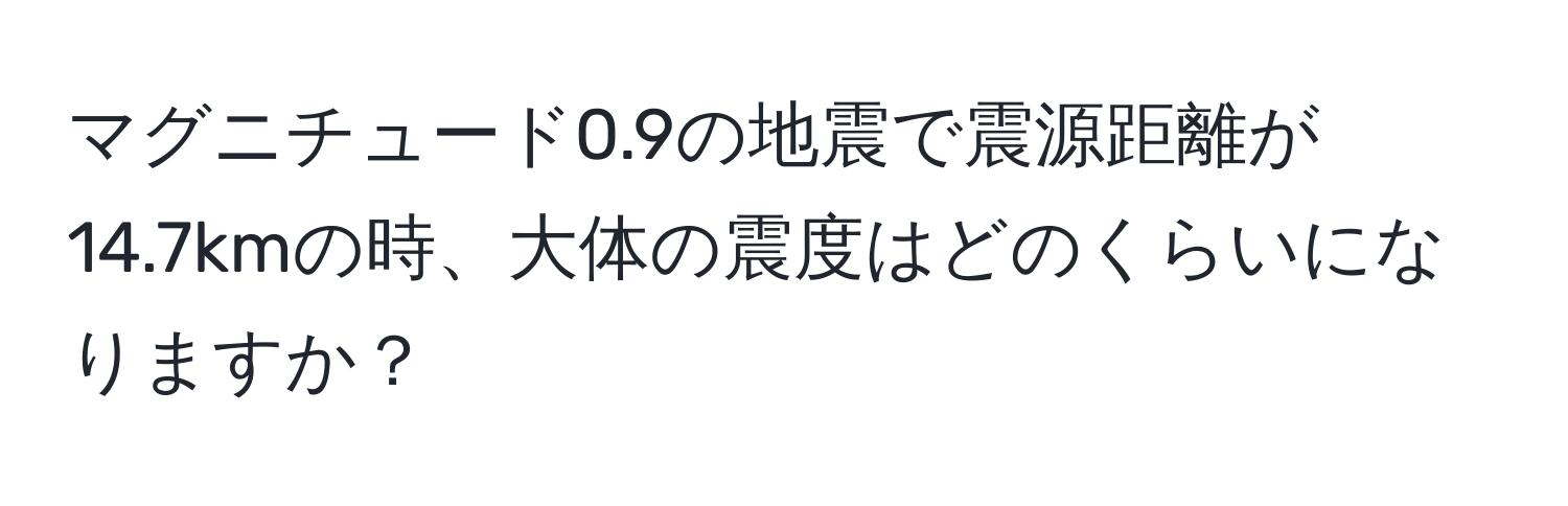 マグニチュード0.9の地震で震源距離が14.7kmの時、大体の震度はどのくらいになりますか？