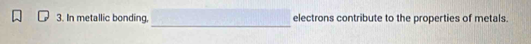 In metallic bonding, electrons contribute to the properties of metals.