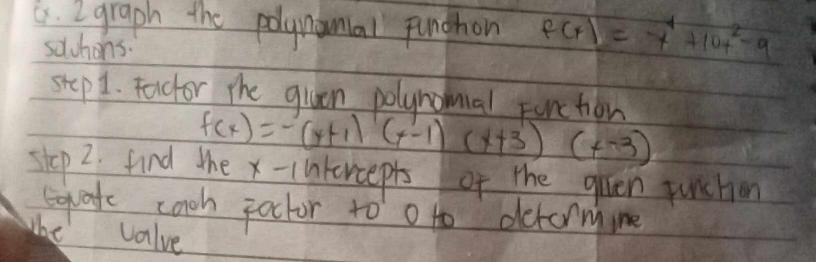 graph the polynanal punghon f(x)=-x^4+10x^2-9
soluhons. 
step 1. Factor the qiven polynomial Funchon
f(x)=-(x+1)(x-1)(x+3)(x-3)
step 2. find the x - intercepts of the qiven qunchion 
uafe cooh poctor to o to detormine 
The valve