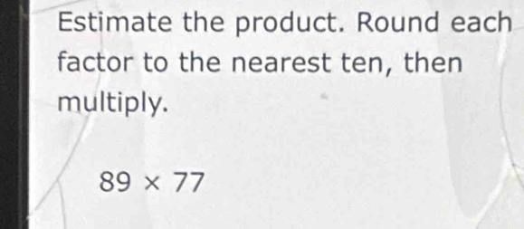 Estimate the product. Round each 
factor to the nearest ten, then 
multiply.
89* 77