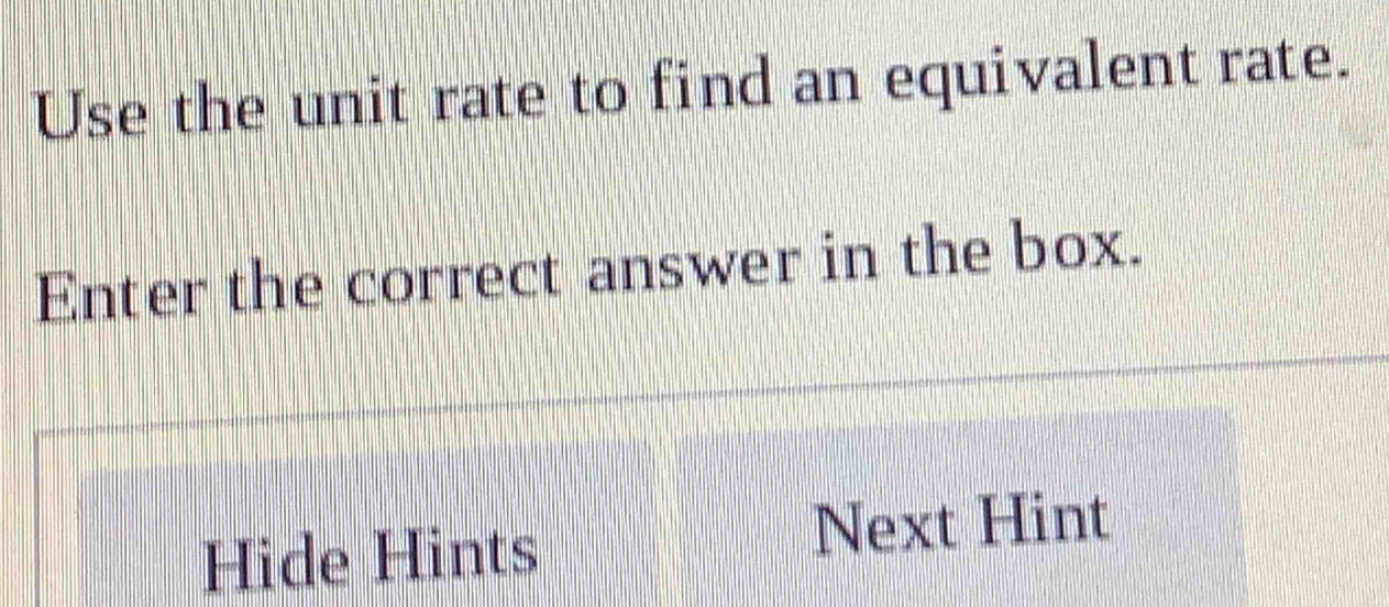 Use the unit rate to find an equivalent rate. 
Enter the correct answer in the box. 
Hide Hints Next Hint