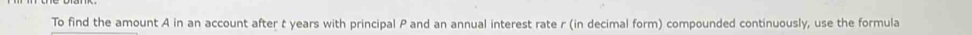 To find the amount A in an account after t years with principal P and an annual interest rate r (in decimal form) compounded continuously, use the formula