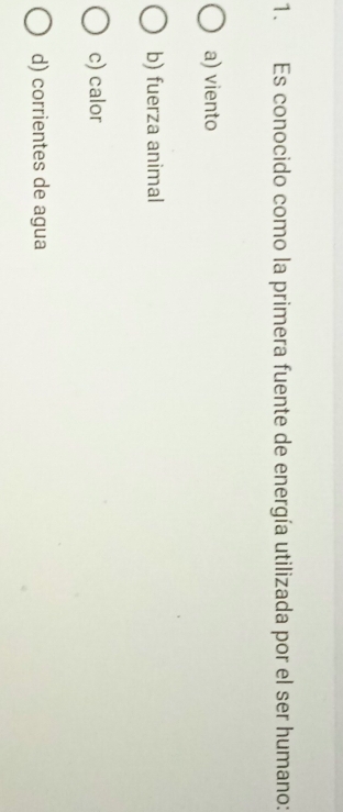 Es conocido como la primera fuente de energía utilizada por el ser humano:
a) viento
b) fuerza animal
c) calor
d) corrientes de agua