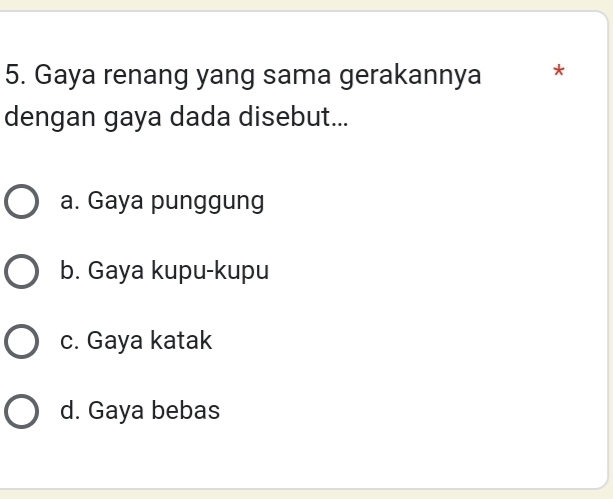 Gaya renang yang sama gerakannya *
dengan gaya dada disebut...
a. Gaya punggung
b. Gaya kupu-kupu
c. Gaya katak
d. Gaya bebas