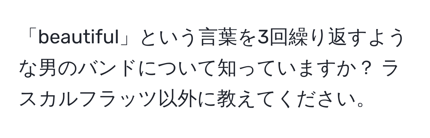 「beautiful」という言葉を3回繰り返すような男のバンドについて知っていますか？ ラスカルフラッツ以外に教えてください。