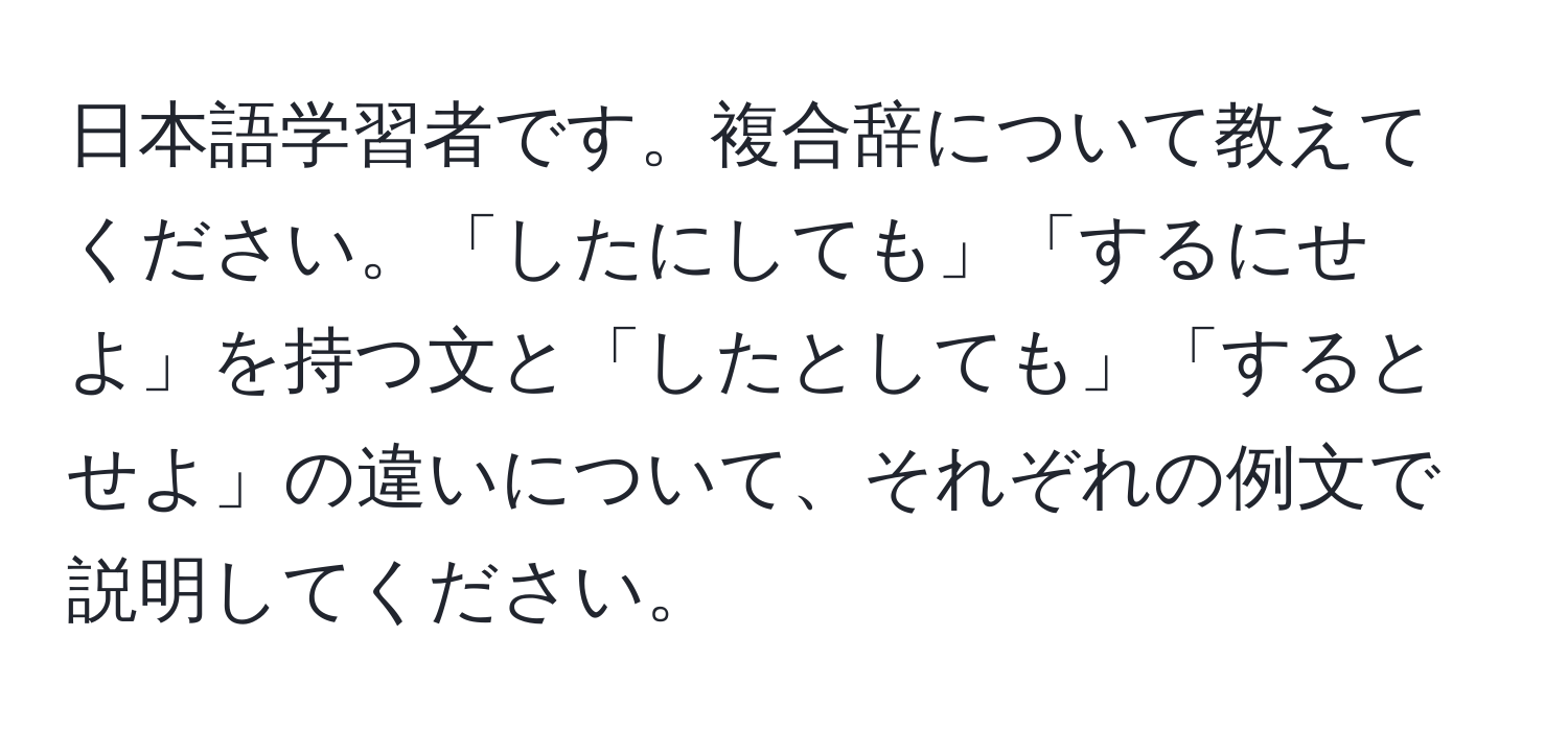 日本語学習者です。複合辞について教えてください。「したにしても」「するにせよ」を持つ文と「したとしても」「するとせよ」の違いについて、それぞれの例文で説明してください。