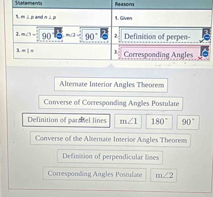 Statements
Alternate Interior Angles Theorem
Converse of Corresponding Angles Postulate
Definition of paralel lines m∠ 1 180° 90°
Converse of the Alternate Interior Angles Theorem
Definition of perpendicular lines
Corresponding Angles Postulate m∠ 2