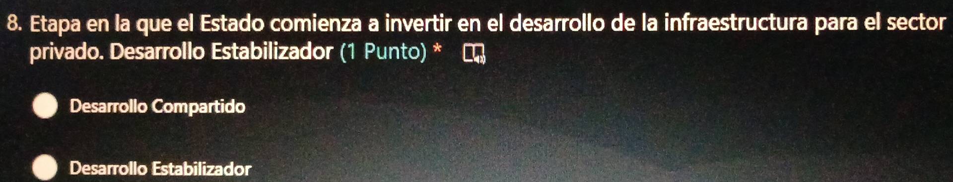 Etapa en la que el Estado comienza a invertir en el desarrollo de la infraestructura para el sector
privado. Desarrollo Estabilizador (1 Punto) *
Desarrollo Compartido
Desarrollo Estabilizador